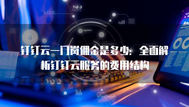 钉钉云一门岗佣金是多少:全面解析钉钉云服务的费用结构