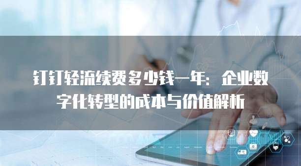 钉钉轻流续费多少钱一年:企业数字化转型的成本与价值解析
