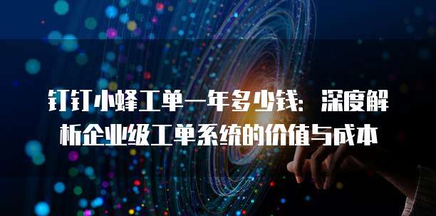 钉钉小蜂工单一年多少钱:深度解析企业级工单系统的价值与成本