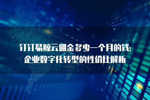 钉钉易鲸云佣金多少一个月的钱:企业数字化转型的性价比解析