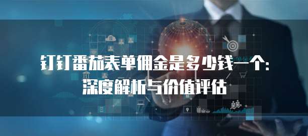 钉钉番茄表单佣金是多少钱一个:深度解析与价值评估