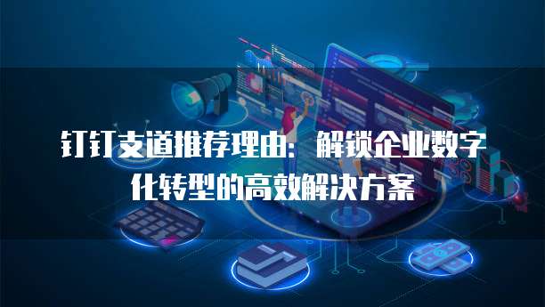钉钉支道推荐理由:解锁企业数字化转型的高效解决方案