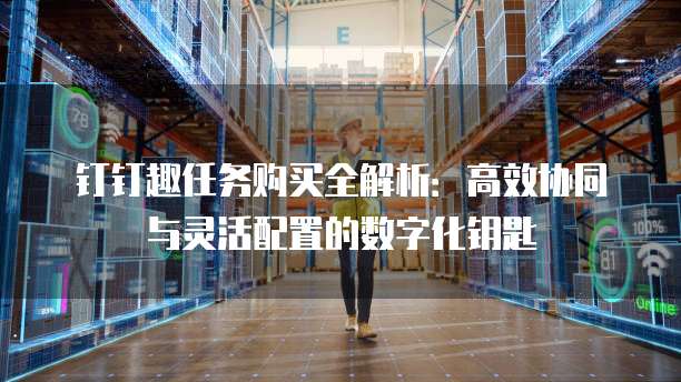 钉钉趣任务购买全解析:高效协同与灵活配置的数字化钥匙