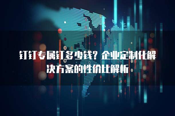 钉钉专属钉多少钱?企业定制化解决方案的性价比解析