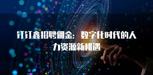 钉钉鑫招聘佣金:数字化时代的人力资源新机遇