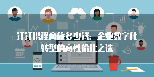 钉钉携程商旅多少钱:企业数字化转型的高性价比之选