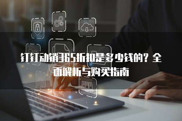 钉钉动销365折扣是多少钱的?全面解析与购买指南