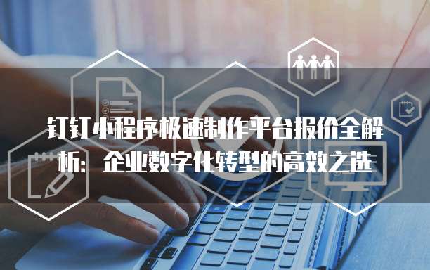 钉钉小程序极速制作平台报价全解析:企业数字化转型的高效之选