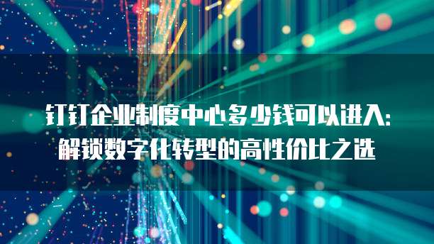 钉钉企业制度中心多少钱可以进入:解锁数字化转型的高性价比之选