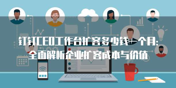 钉钉CEO工作台扩容多少钱一个月：全面解析企业扩容成本与价值