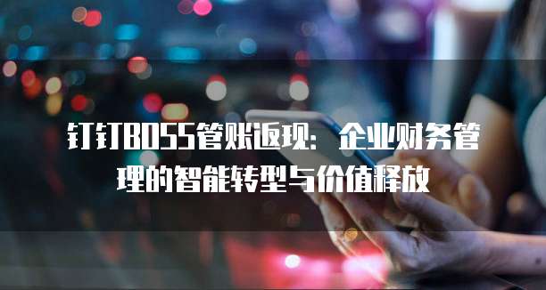 钉钉BOSS管账返现:企业财务管理的智能转型与价值释放