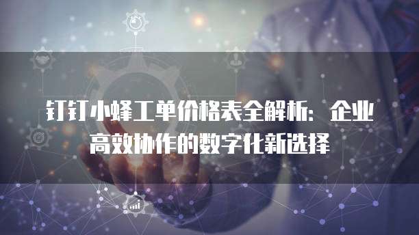 钉钉小蜂工单价格表全解析:企业高效协作的数字化新选择