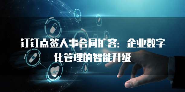 钉钉点签人事合同扩容:企业数字化管理的智能升级