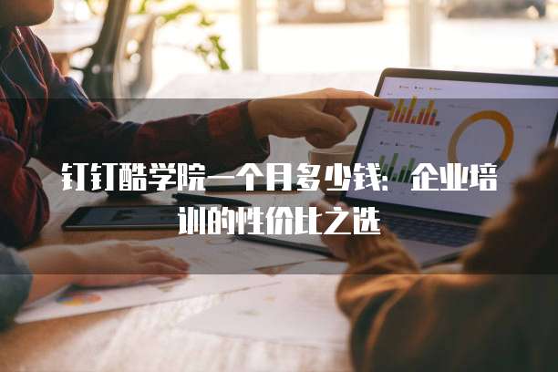 钉钉酷学院一个月多少钱:企业培训的性价比之选