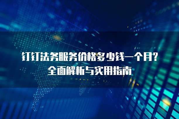 钉钉法务服务价格多少钱一个月?全面解析与实用指南