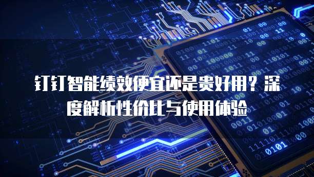 钉钉智能绩效便宜还是贵好用?深度解析性价比与使用体验