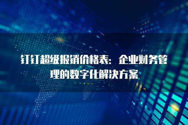 钉钉超级报销价格表:企业财务管理的数字化解决方案