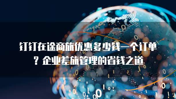 钉钉在途商旅优惠多少钱一个订单?企业差旅管理的省钱之道