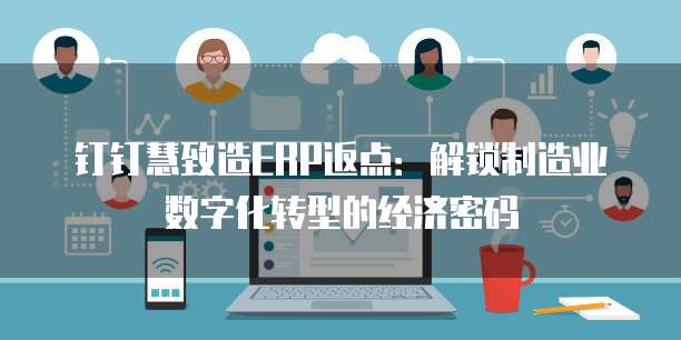 钉钉慧致造ERP返点:解锁制造业数字化转型的经济密码
