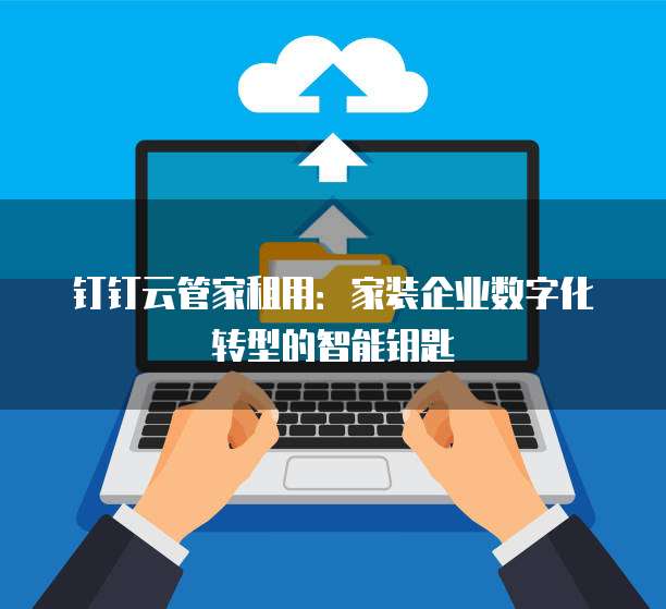 钉钉云管家租用：家装企业数字化转型的智能钥匙