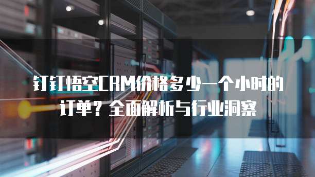 钉钉悟空CRM价格多少一个小时的订单?全面解析与行业洞察