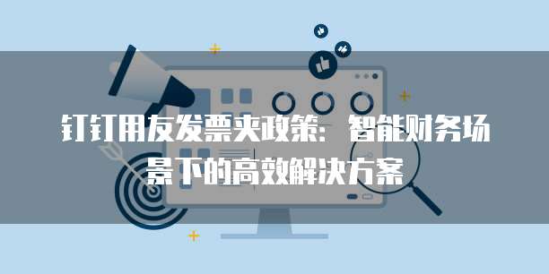 钉钉用友发票夹政策:智能财务场景下的高效解决方案
