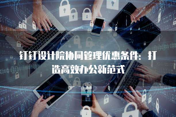 钉钉设计院协同管理优惠条件:打造高效办公新范式