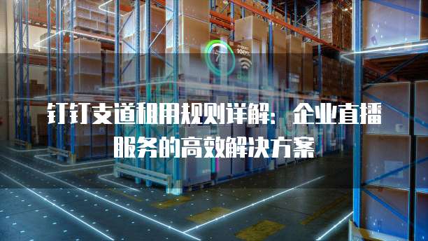 钉钉支道租用规则详解：企业直播服务的高效解决方案