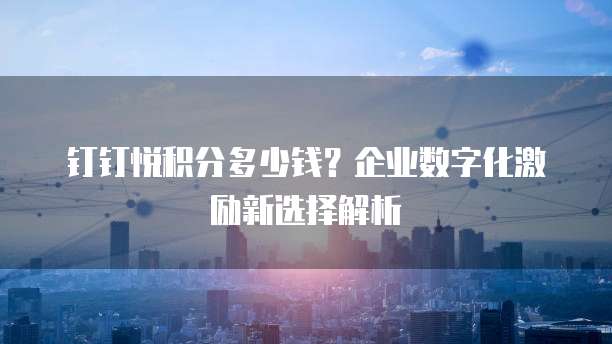 钉钉悦积分多少钱?企业数字化激励新选择解析