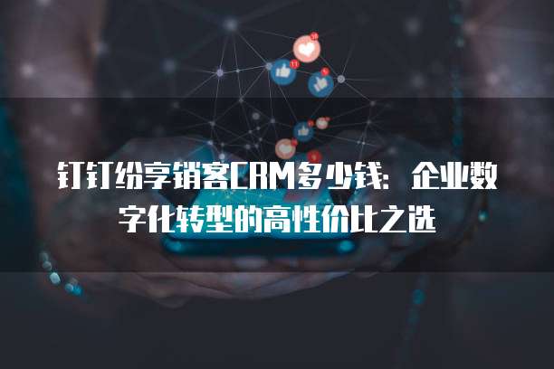 钉钉纷享销客CRM多少钱：企业数字化转型的高性价比之选