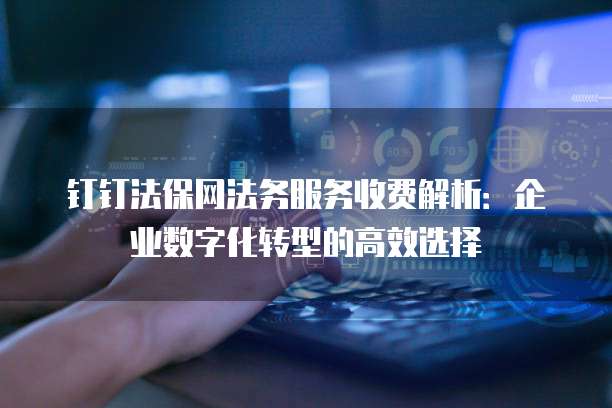 钉钉法保网法务服务收费解析:企业数字化转型的高效选择