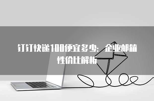钉钉快递100便宜多少：企业邮箱性价比解析