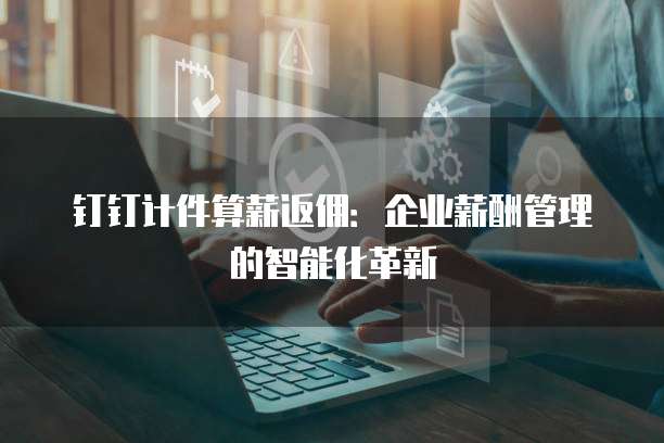 钉钉计件算薪返佣:企业薪酬管理的智能化革新