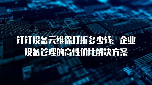 钉钉设备云维保打折多少钱:企业设备管理的高性价比解决方案