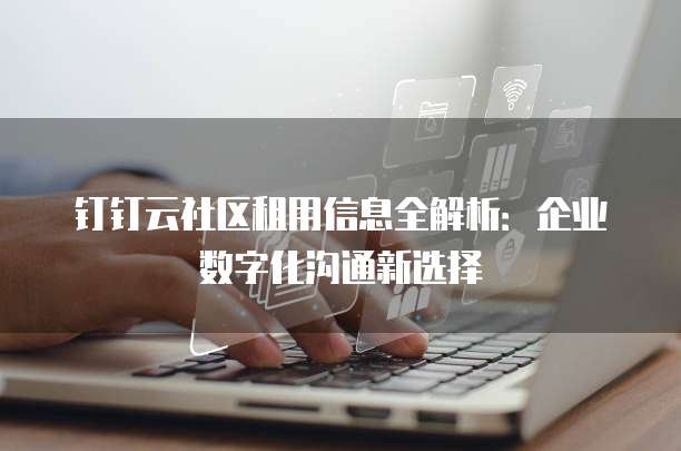 钉钉云社区租用信息全解析：企业数字化沟通新选择