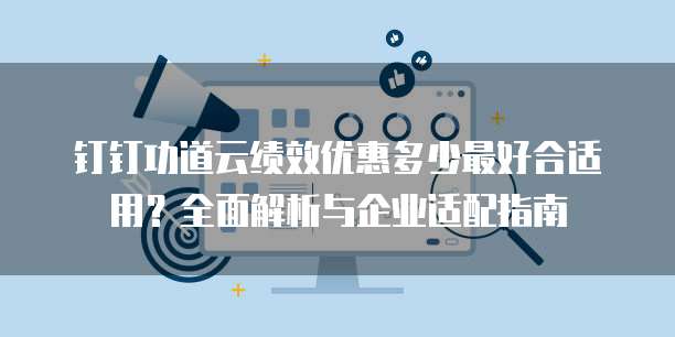 钉钉功道云绩效优惠多少最好合适用？全面解析与企业适配指南