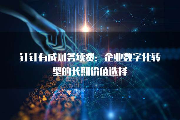 钉钉有成财务续费:企业数字化转型的长期价值选择