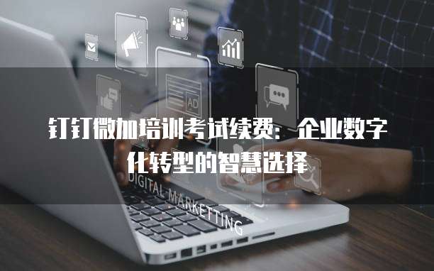 钉钉微加培训考试续费:企业数字化转型的智慧选择
