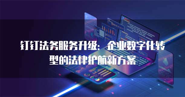 钉钉法务服务升级:企业数字化转型的法律护航新方案
