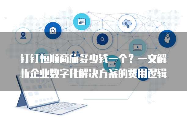 钉钉恒顺商旅多少钱一个?一文解析企业数字化解决方案的费用逻辑
