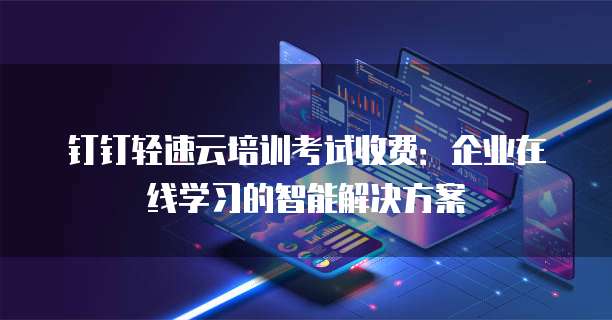 钉钉轻速云培训考试收费：企业在线学习的智能解决方案