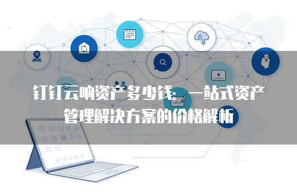 钉钉云呐资产多少钱:一站式资产管理解决方案的价格解析