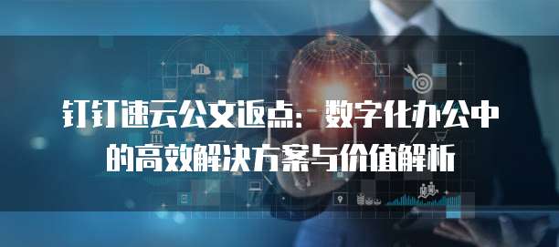 钉钉速云公文返点:数字化办公中的高效解决方案与价值解析