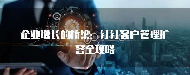 企业增长的桥梁:钉钉客户管理扩容全攻略