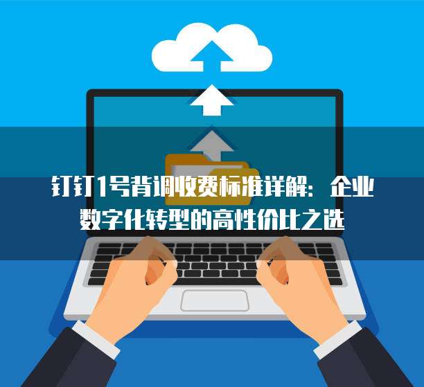 钉钉1号背调收费标准详解:企业数字化转型的高性价比之选