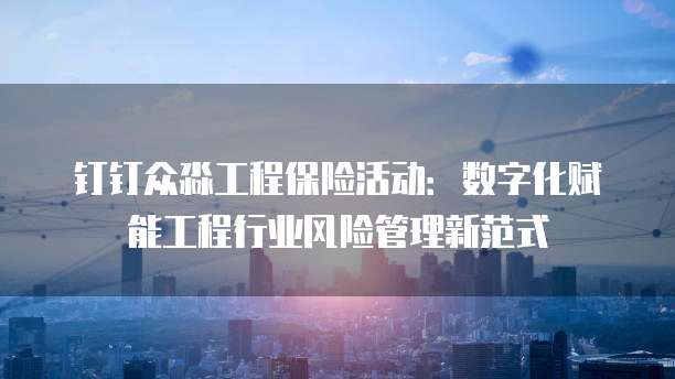 钉钉众淼工程保险活动:数字化赋能工程行业风险管理新范式