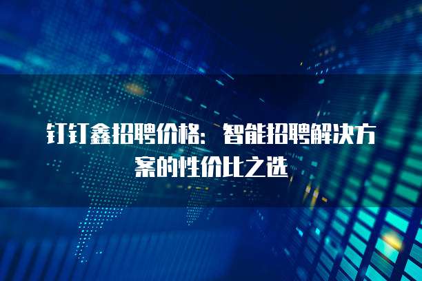 钉钉鑫招聘价格：智能招聘解决方案的性价比之选