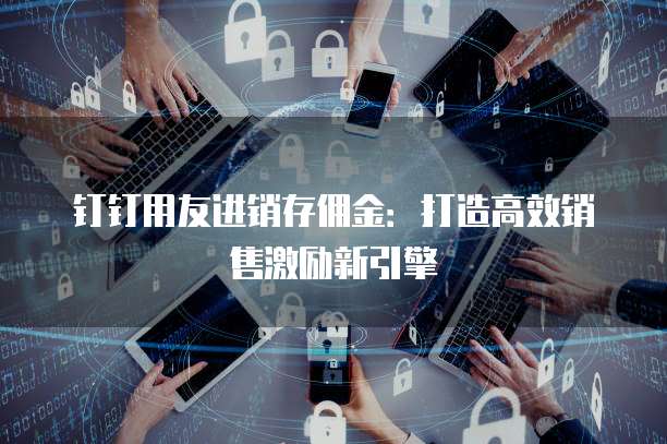 钉钉用友进销存佣金:打造高效销售激励新引擎
