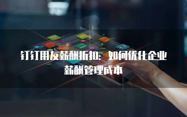 钉钉用友薪酬折扣:如何优化企业薪酬管理成本