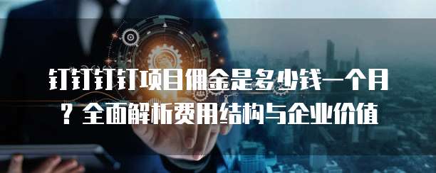 钉钉钉钉项目佣金是多少钱一个月?全面解析费用结构与企业价值